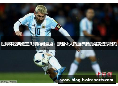世界杯经典低空头球瞬间盘点：那些让人热血沸腾的绝美进球时刻