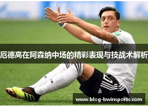 厄德高在阿森纳中场的精彩表现与技战术解析