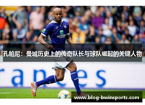 孔帕尼：曼城历史上的传奇队长与球队崛起的关键人物