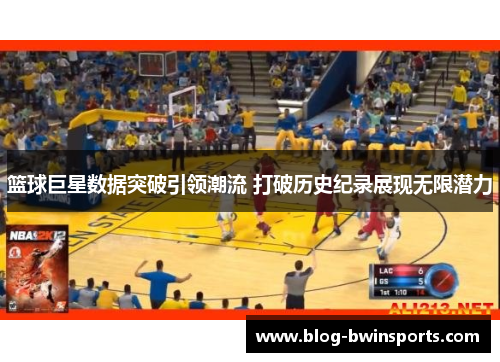 篮球巨星数据突破引领潮流 打破历史纪录展现无限潜力