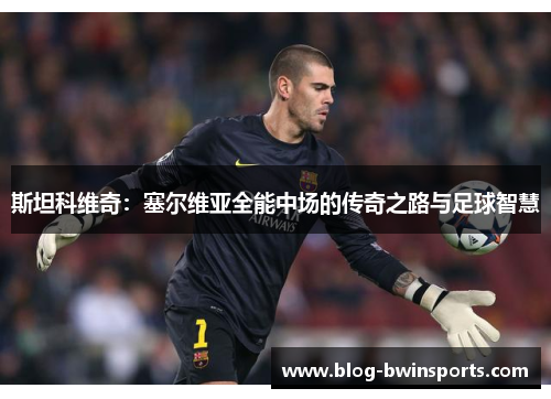 斯坦科维奇：塞尔维亚全能中场的传奇之路与足球智慧