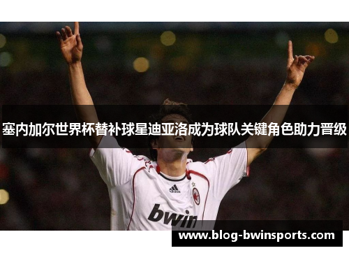塞内加尔世界杯替补球星迪亚洛成为球队关键角色助力晋级