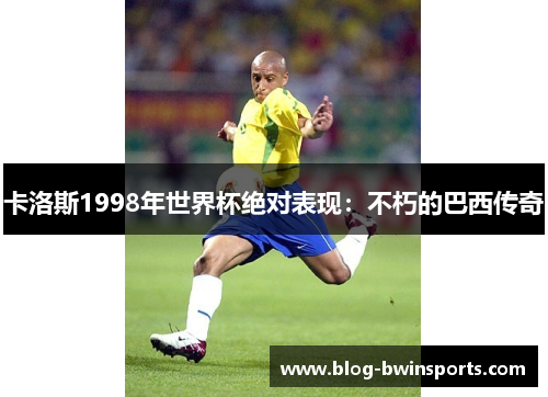 卡洛斯1998年世界杯绝对表现：不朽的巴西传奇