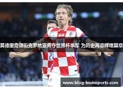 莫德里奇领衔克罗地亚勇夺世界杯季军 为历史再添辉煌篇章