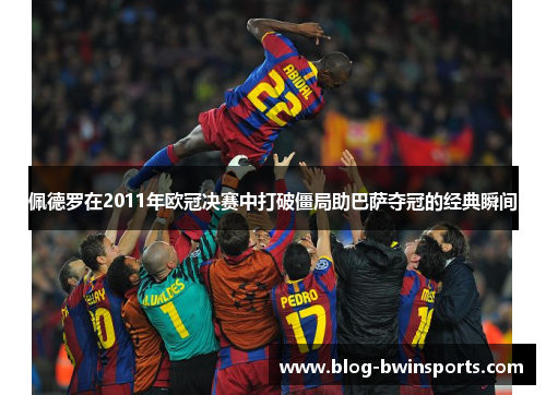 佩德罗在2011年欧冠决赛中打破僵局助巴萨夺冠的经典瞬间