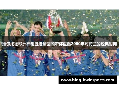 维尔托德欧洲杯制胜进球回顾带你重温2000年对荷兰的经典时刻