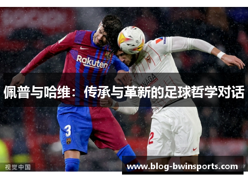 佩普与哈维：传承与革新的足球哲学对话