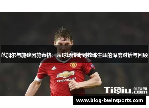 范加尔与施魏因施泰格：从球场传奇到教练生涯的深度对话与回顾