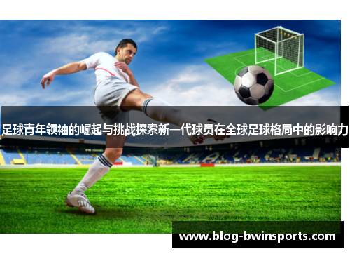 足球青年领袖的崛起与挑战探索新一代球员在全球足球格局中的影响力