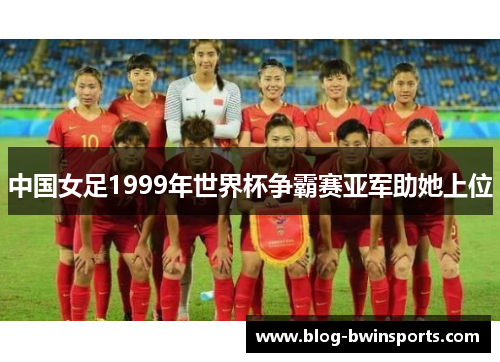 中国女足1999年世界杯争霸赛亚军助她上位