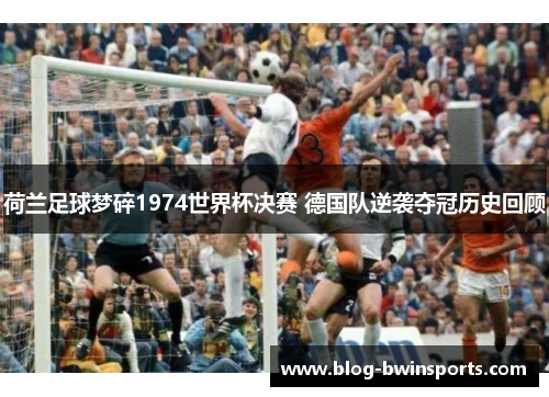 荷兰足球梦碎1974世界杯决赛 德国队逆袭夺冠历史回顾