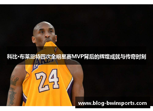 科比·布莱恩特四次全明星赛MVP背后的辉煌成就与传奇时刻