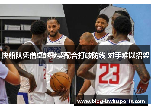 快船队凭借卓越默契配合打破防线 对手难以招架