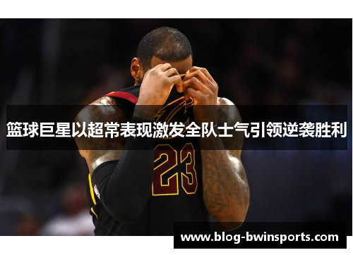 篮球巨星以超常表现激发全队士气引领逆袭胜利