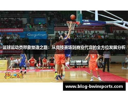 篮球运动员形象塑造之路：从竞技赛场到商业代言的全方位发展分析