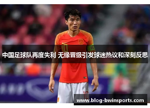 中国足球队再度失利 无缘晋级引发球迷热议和深刻反思