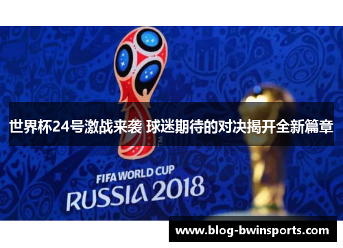 世界杯24号激战来袭 球迷期待的对决揭开全新篇章