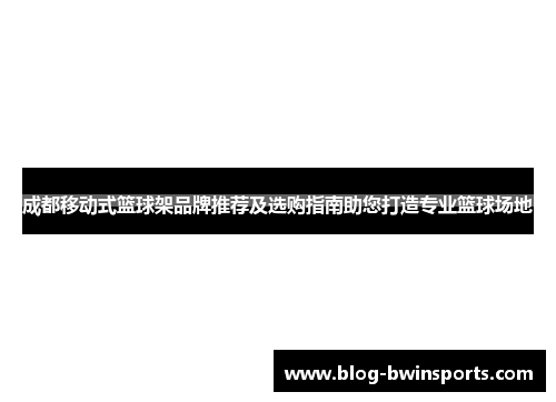 成都移动式篮球架品牌推荐及选购指南助您打造专业篮球场地