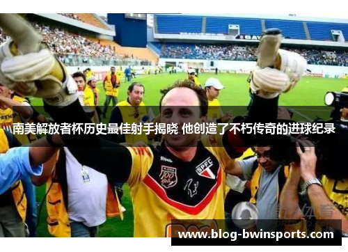 南美解放者杯历史最佳射手揭晓 他创造了不朽传奇的进球纪录