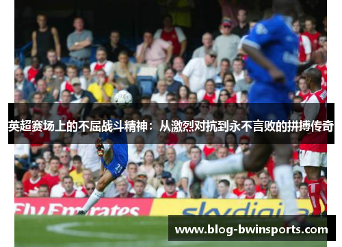 英超赛场上的不屈战斗精神：从激烈对抗到永不言败的拼搏传奇