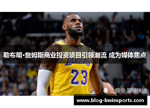 勒布朗·詹姆斯商业投资项目引领潮流 成为媒体焦点