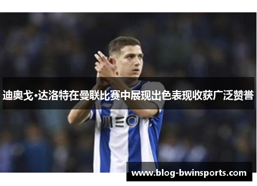 迪奥戈·达洛特在曼联比赛中展现出色表现收获广泛赞誉