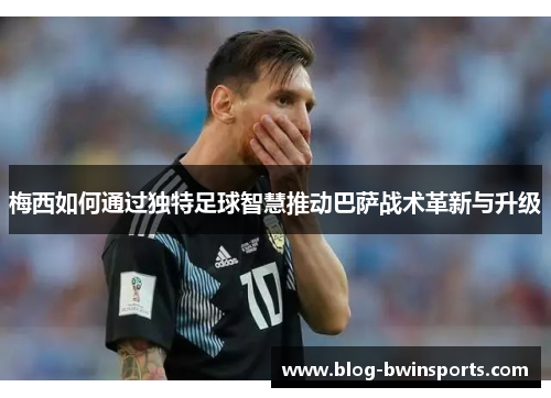 梅西如何通过独特足球智慧推动巴萨战术革新与升级