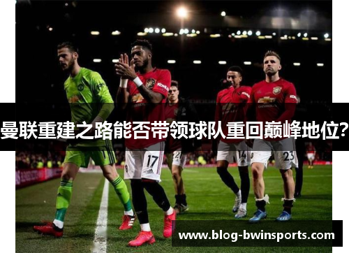 曼联重建之路能否带领球队重回巅峰地位？