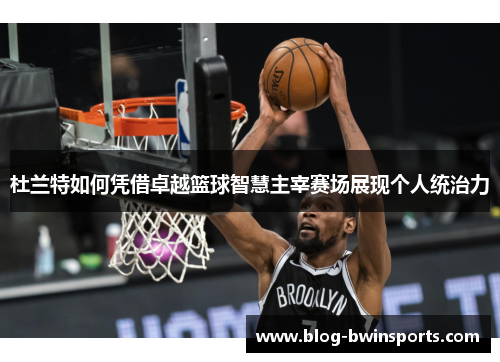 杜兰特如何凭借卓越篮球智慧主宰赛场展现个人统治力