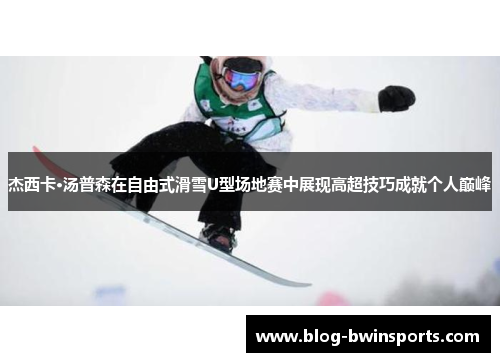 杰西卡·汤普森在自由式滑雪U型场地赛中展现高超技巧成就个人巅峰