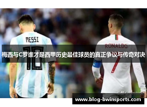 梅西与C罗谁才是西甲历史最佳球员的真正争议与传奇对决