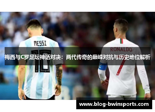 梅西与C罗足坛神话对决：两代传奇的巅峰对抗与历史地位解析