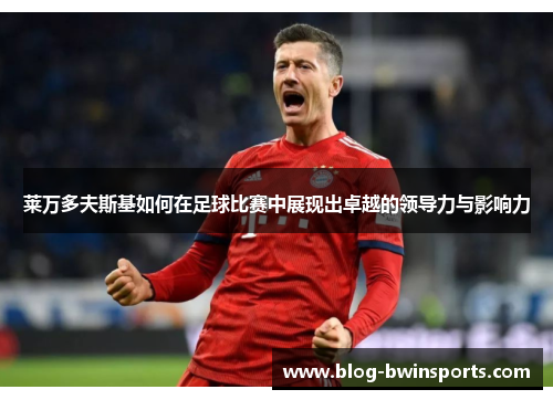莱万多夫斯基如何在足球比赛中展现出卓越的领导力与影响力