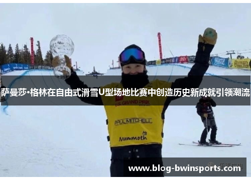 萨曼莎·格林在自由式滑雪U型场地比赛中创造历史新成就引领潮流