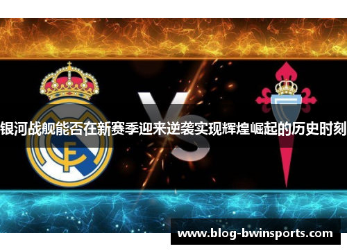 银河战舰能否在新赛季迎来逆袭实现辉煌崛起的历史时刻