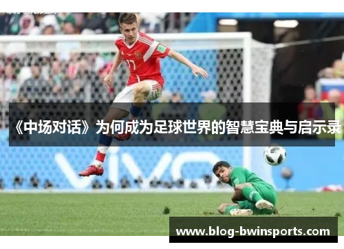 《中场对话》为何成为足球世界的智慧宝典与启示录