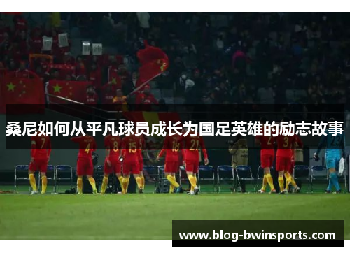 桑尼如何从平凡球员成长为国足英雄的励志故事