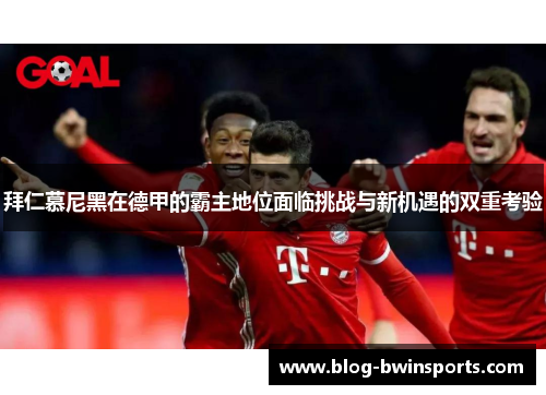 拜仁慕尼黑在德甲的霸主地位面临挑战与新机遇的双重考验