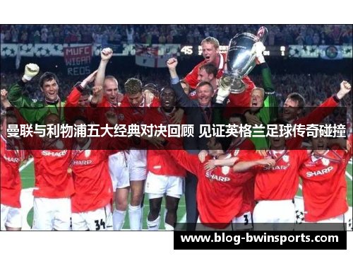 曼联与利物浦五大经典对决回顾 见证英格兰足球传奇碰撞
