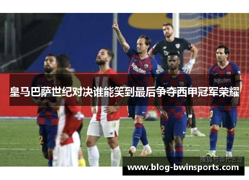 皇马巴萨世纪对决谁能笑到最后争夺西甲冠军荣耀