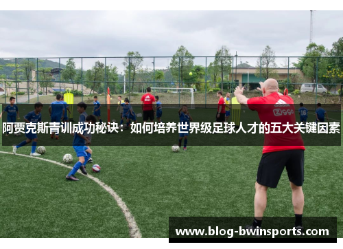 阿贾克斯青训成功秘诀：如何培养世界级足球人才的五大关键因素