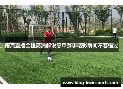 雨燕直播全程高清解说意甲赛事精彩瞬间不容错过