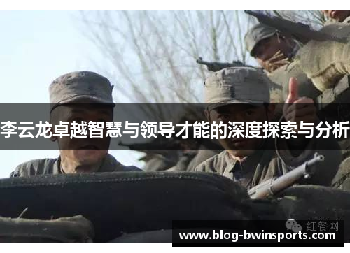 李云龙卓越智慧与领导才能的深度探索与分析