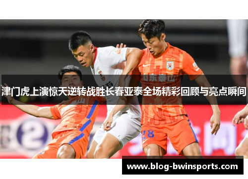 津门虎上演惊天逆转战胜长春亚泰全场精彩回顾与亮点瞬间