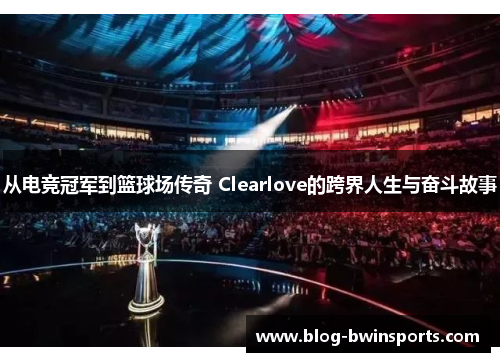 从电竞冠军到篮球场传奇 Clearlove的跨界人生与奋斗故事