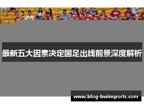 最新五大因素决定国足出线前景深度解析