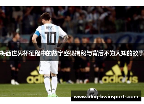 梅西世界杯征程中的数字密码揭秘与背后不为人知的故事