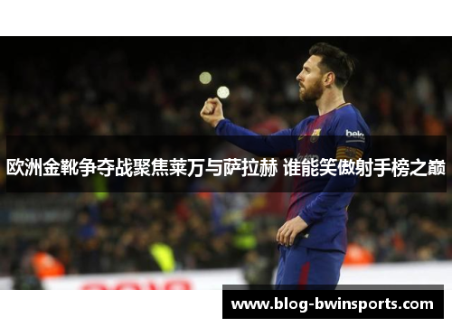 欧洲金靴争夺战聚焦莱万与萨拉赫 谁能笑傲射手榜之巅