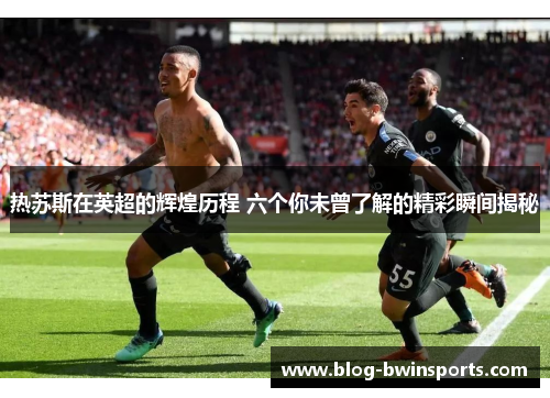 热苏斯在英超的辉煌历程 六个你未曾了解的精彩瞬间揭秘