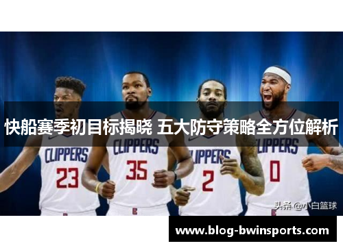 快船赛季初目标揭晓 五大防守策略全方位解析